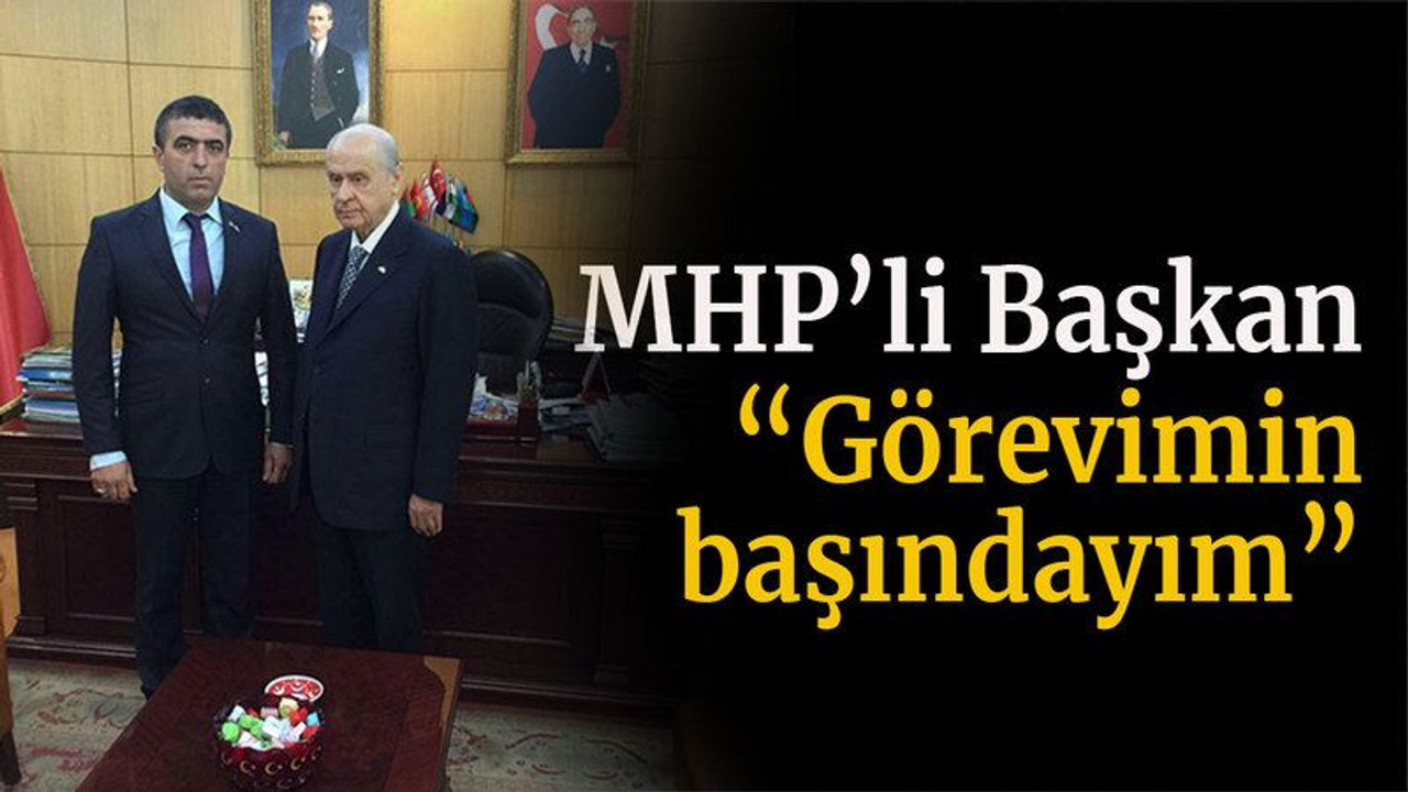 MHP’li Başkan “Görevimin başındayım”